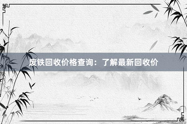 废铁回收价格查询：了解最新回收价